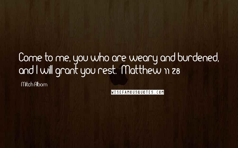 Mitch Albom Quotes: Come to me, you who are weary and burdened, and I will grant you rest. (Matthew 11:28)