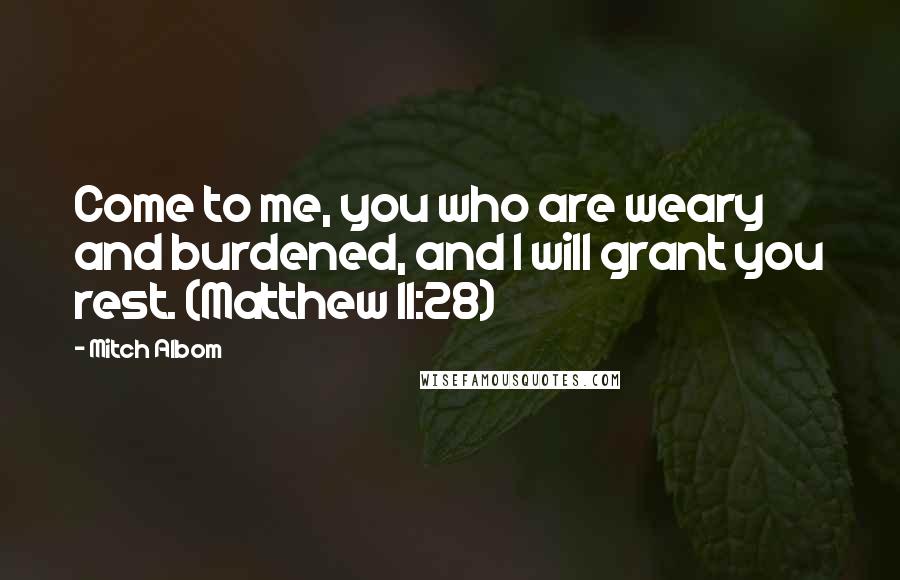 Mitch Albom Quotes: Come to me, you who are weary and burdened, and I will grant you rest. (Matthew 11:28)