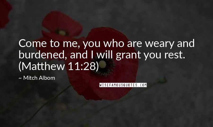 Mitch Albom Quotes: Come to me, you who are weary and burdened, and I will grant you rest. (Matthew 11:28)