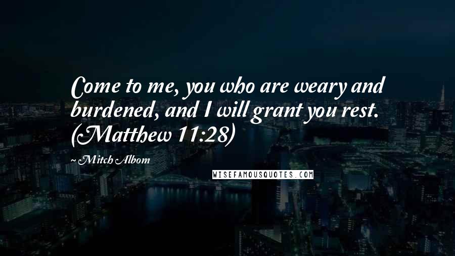 Mitch Albom Quotes: Come to me, you who are weary and burdened, and I will grant you rest. (Matthew 11:28)