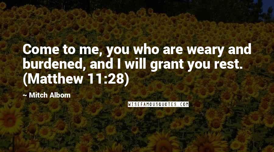 Mitch Albom Quotes: Come to me, you who are weary and burdened, and I will grant you rest. (Matthew 11:28)