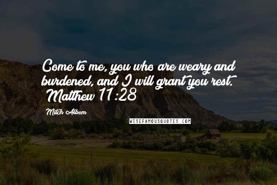 Mitch Albom Quotes: Come to me, you who are weary and burdened, and I will grant you rest. (Matthew 11:28)