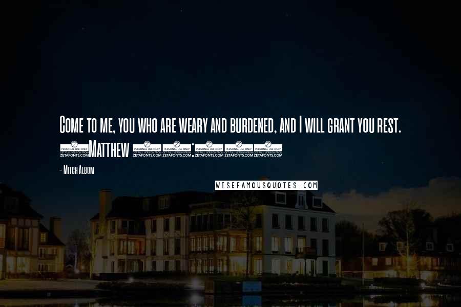 Mitch Albom Quotes: Come to me, you who are weary and burdened, and I will grant you rest. (Matthew 11:28)