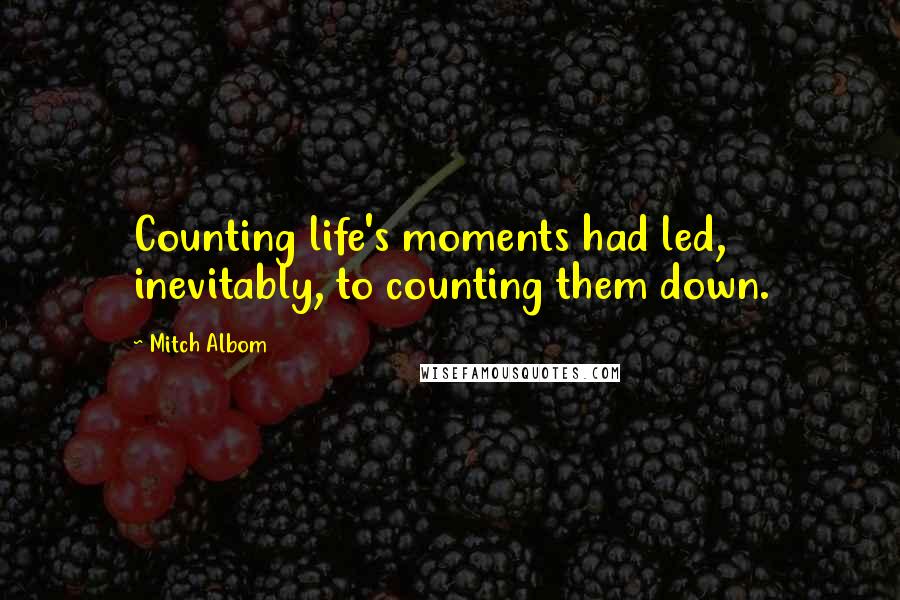 Mitch Albom Quotes: Counting life's moments had led, inevitably, to counting them down.