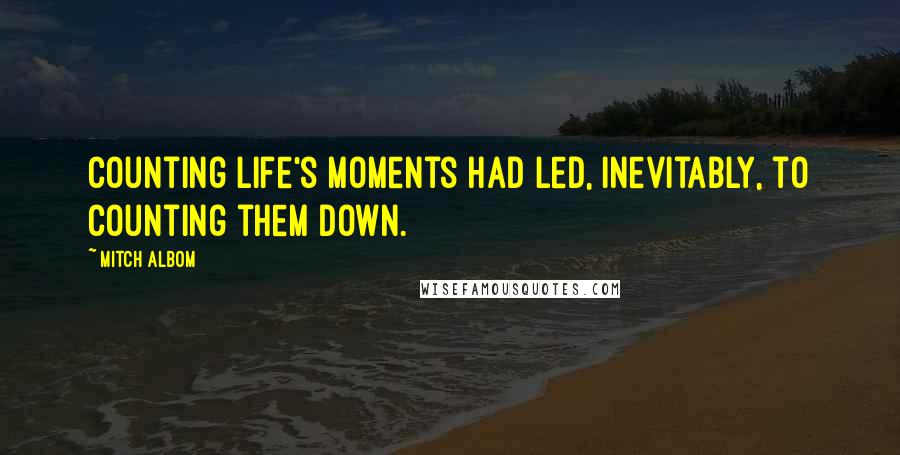 Mitch Albom Quotes: Counting life's moments had led, inevitably, to counting them down.