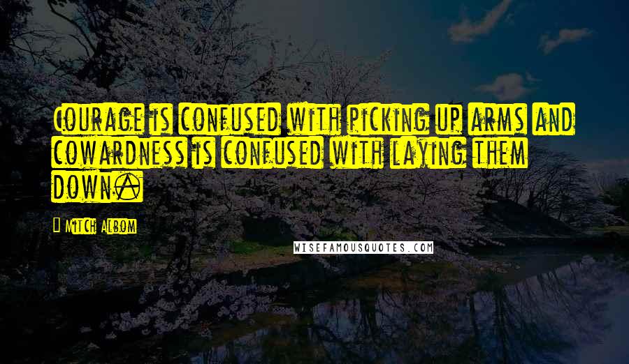 Mitch Albom Quotes: Courage is confused with picking up arms and cowardness is confused with laying them down.