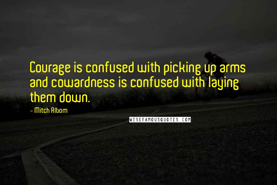 Mitch Albom Quotes: Courage is confused with picking up arms and cowardness is confused with laying them down.