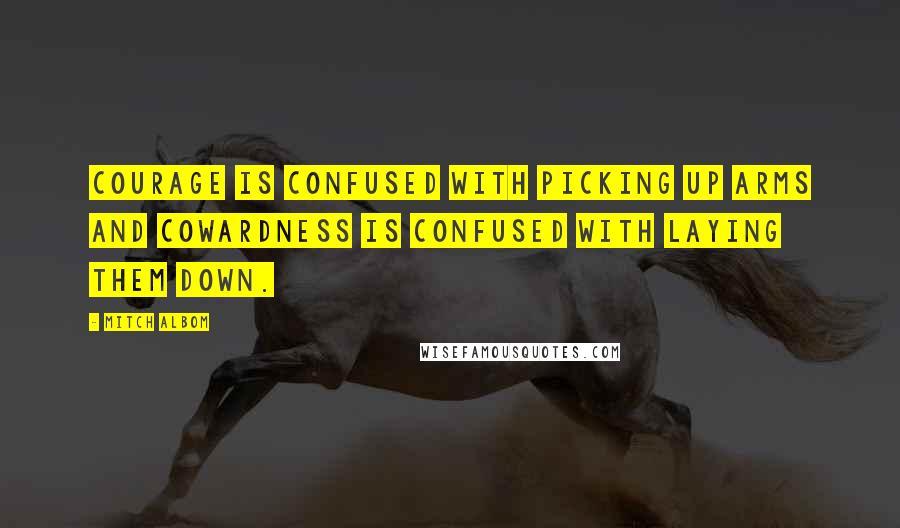 Mitch Albom Quotes: Courage is confused with picking up arms and cowardness is confused with laying them down.