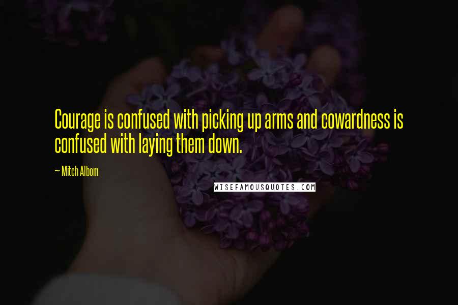 Mitch Albom Quotes: Courage is confused with picking up arms and cowardness is confused with laying them down.