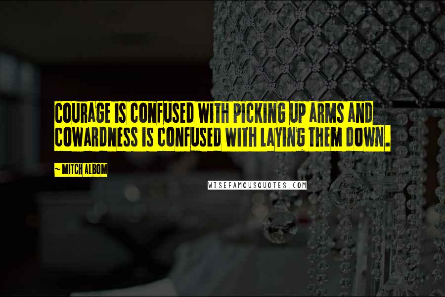 Mitch Albom Quotes: Courage is confused with picking up arms and cowardness is confused with laying them down.