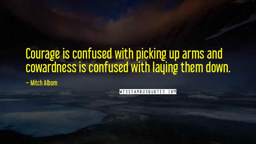Mitch Albom Quotes: Courage is confused with picking up arms and cowardness is confused with laying them down.
