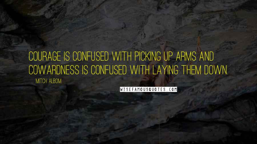 Mitch Albom Quotes: Courage is confused with picking up arms and cowardness is confused with laying them down.