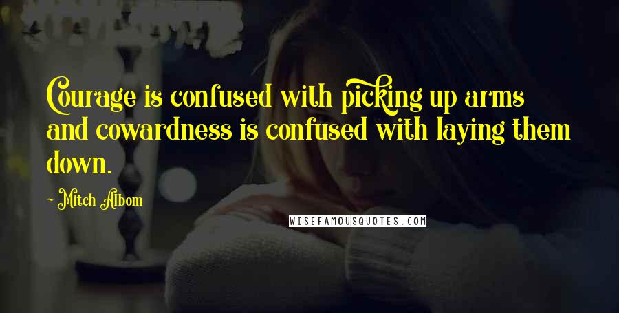 Mitch Albom Quotes: Courage is confused with picking up arms and cowardness is confused with laying them down.