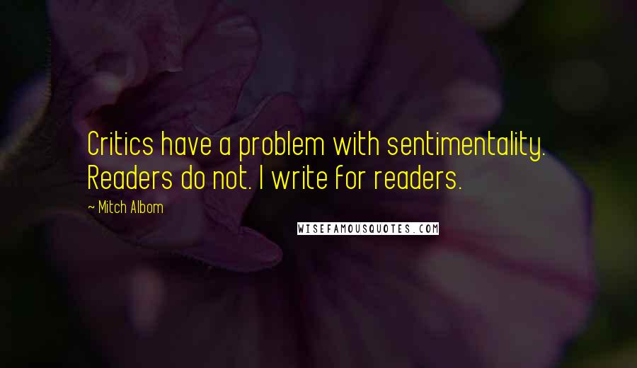 Mitch Albom Quotes: Critics have a problem with sentimentality. Readers do not. I write for readers.