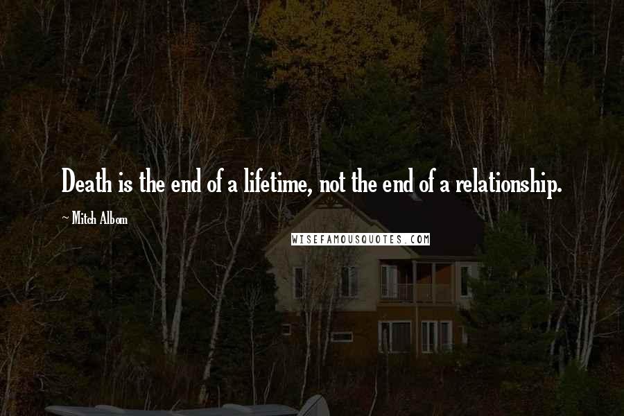 Mitch Albom Quotes: Death is the end of a lifetime, not the end of a relationship.