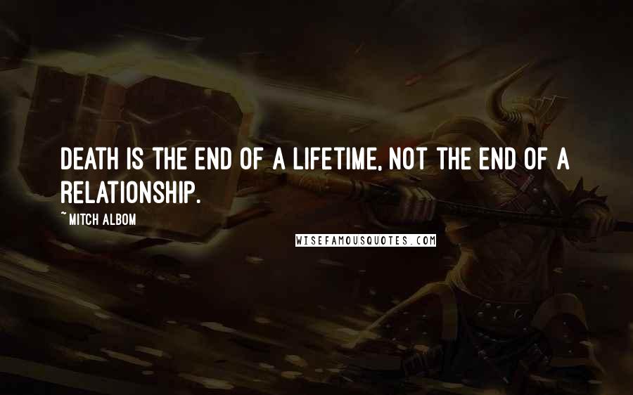 Mitch Albom Quotes: Death is the end of a lifetime, not the end of a relationship.