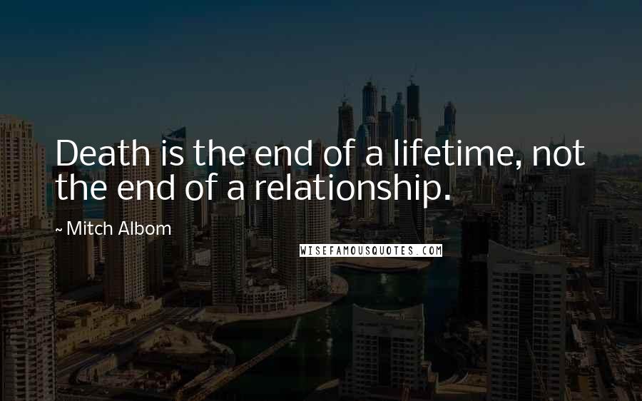 Mitch Albom Quotes: Death is the end of a lifetime, not the end of a relationship.