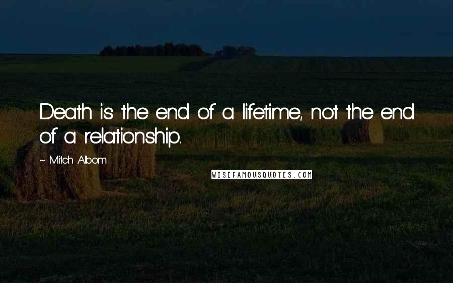 Mitch Albom Quotes: Death is the end of a lifetime, not the end of a relationship.