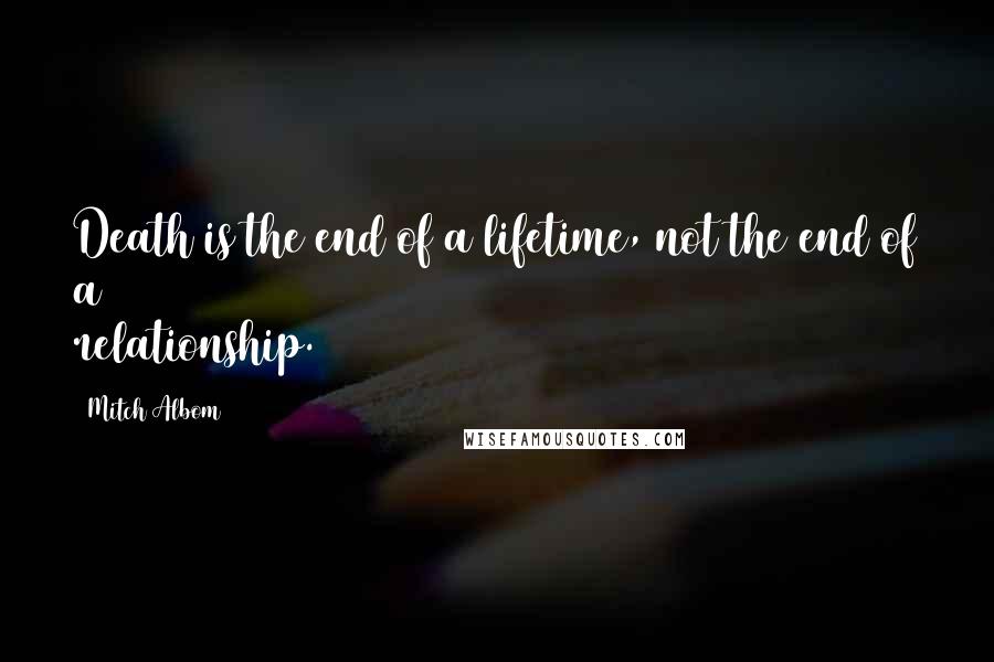 Mitch Albom Quotes: Death is the end of a lifetime, not the end of a relationship.