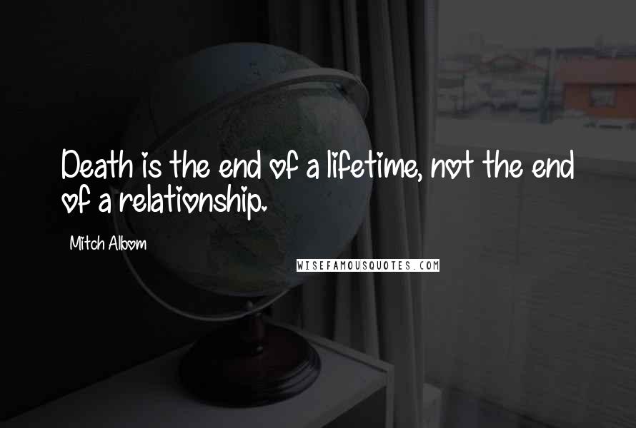 Mitch Albom Quotes: Death is the end of a lifetime, not the end of a relationship.