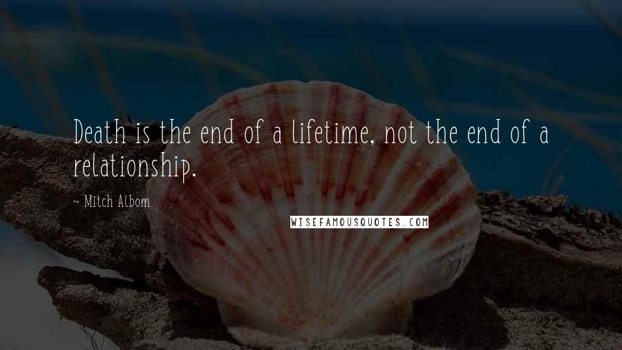 Mitch Albom Quotes: Death is the end of a lifetime, not the end of a relationship.