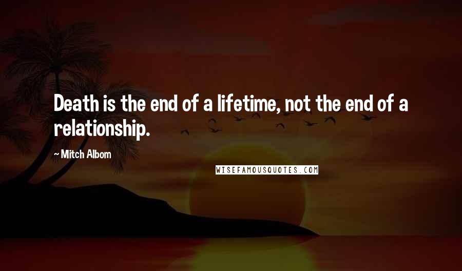 Mitch Albom Quotes: Death is the end of a lifetime, not the end of a relationship.
