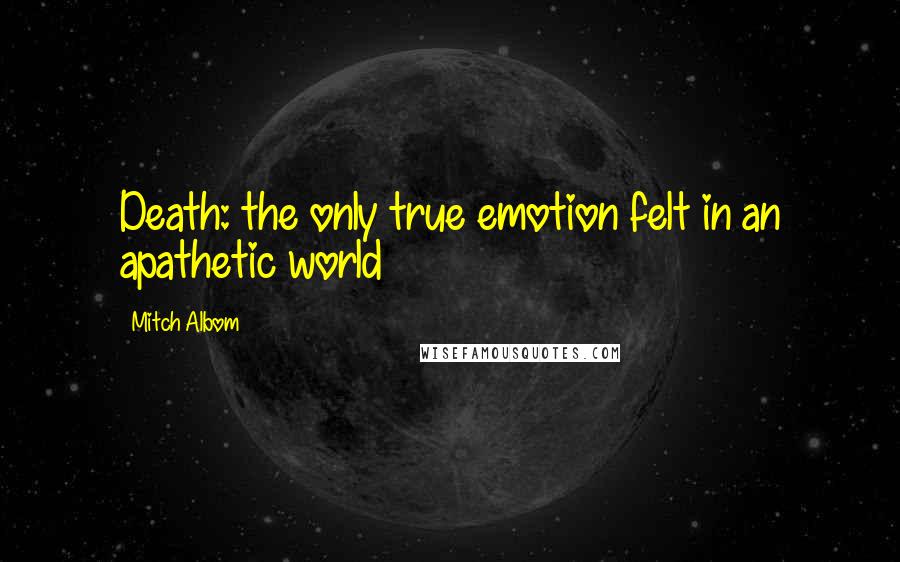 Mitch Albom Quotes: Death: the only true emotion felt in an apathetic world