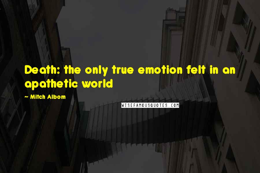 Mitch Albom Quotes: Death: the only true emotion felt in an apathetic world