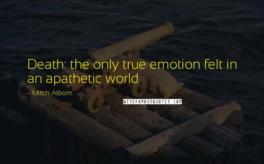 Mitch Albom Quotes: Death: the only true emotion felt in an apathetic world