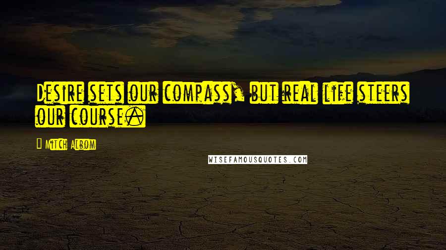 Mitch Albom Quotes: Desire sets our compass, but real life steers our course.