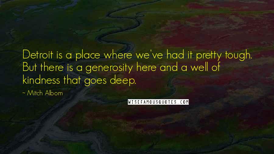 Mitch Albom Quotes: Detroit is a place where we've had it pretty tough. But there is a generosity here and a well of kindness that goes deep.