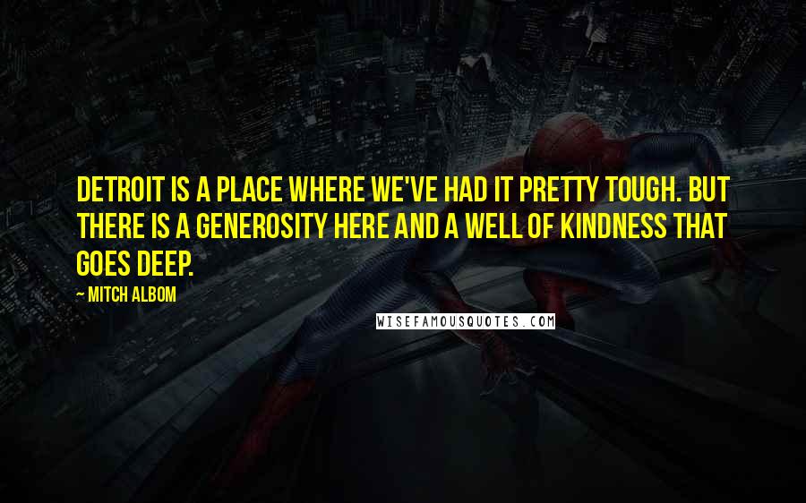 Mitch Albom Quotes: Detroit is a place where we've had it pretty tough. But there is a generosity here and a well of kindness that goes deep.