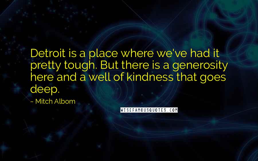 Mitch Albom Quotes: Detroit is a place where we've had it pretty tough. But there is a generosity here and a well of kindness that goes deep.