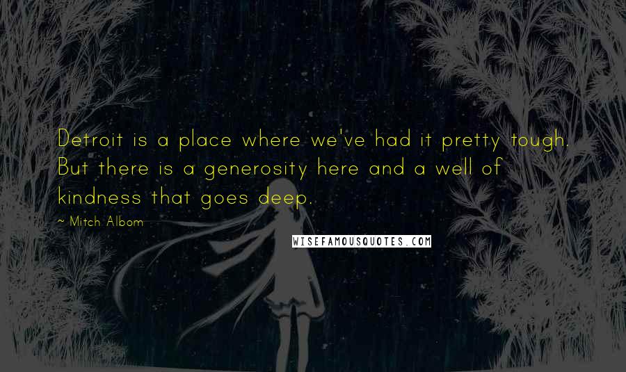 Mitch Albom Quotes: Detroit is a place where we've had it pretty tough. But there is a generosity here and a well of kindness that goes deep.