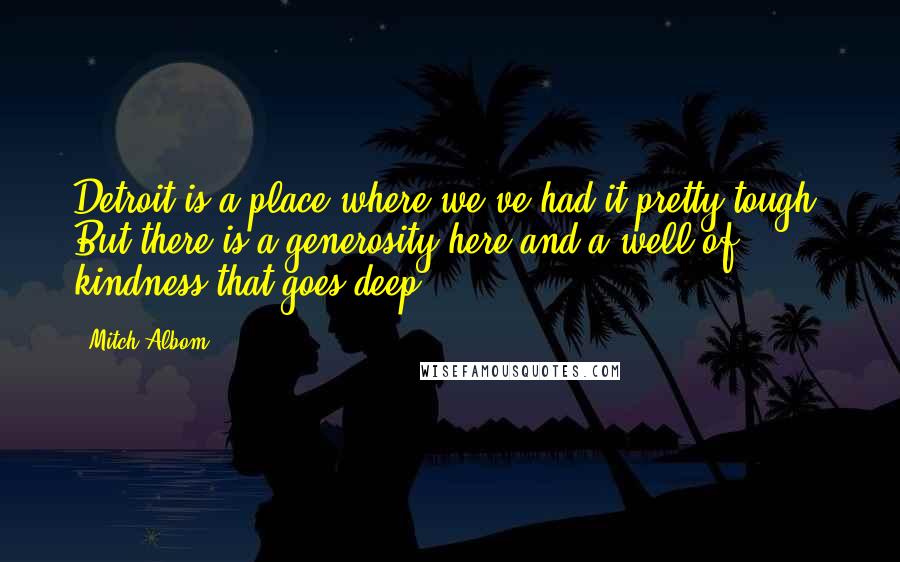 Mitch Albom Quotes: Detroit is a place where we've had it pretty tough. But there is a generosity here and a well of kindness that goes deep.