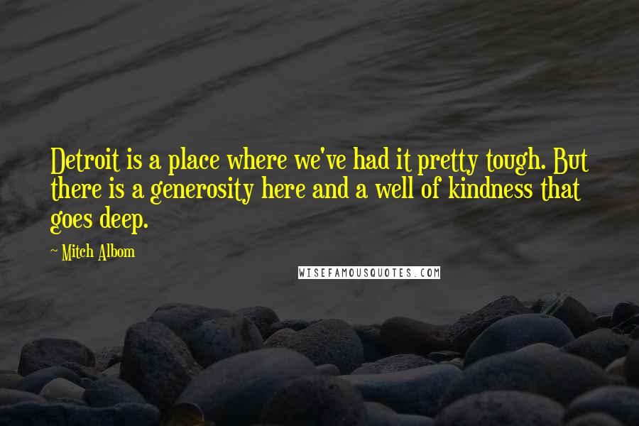 Mitch Albom Quotes: Detroit is a place where we've had it pretty tough. But there is a generosity here and a well of kindness that goes deep.