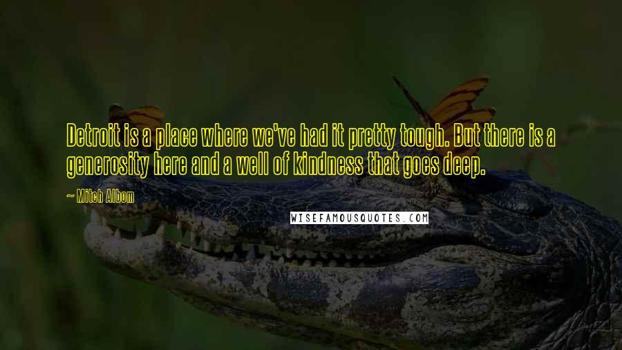 Mitch Albom Quotes: Detroit is a place where we've had it pretty tough. But there is a generosity here and a well of kindness that goes deep.