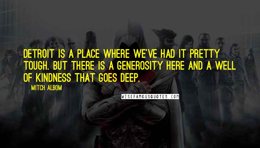 Mitch Albom Quotes: Detroit is a place where we've had it pretty tough. But there is a generosity here and a well of kindness that goes deep.