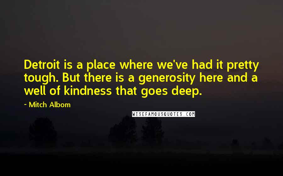 Mitch Albom Quotes: Detroit is a place where we've had it pretty tough. But there is a generosity here and a well of kindness that goes deep.