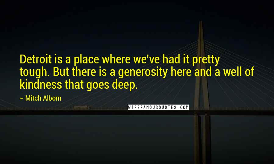 Mitch Albom Quotes: Detroit is a place where we've had it pretty tough. But there is a generosity here and a well of kindness that goes deep.