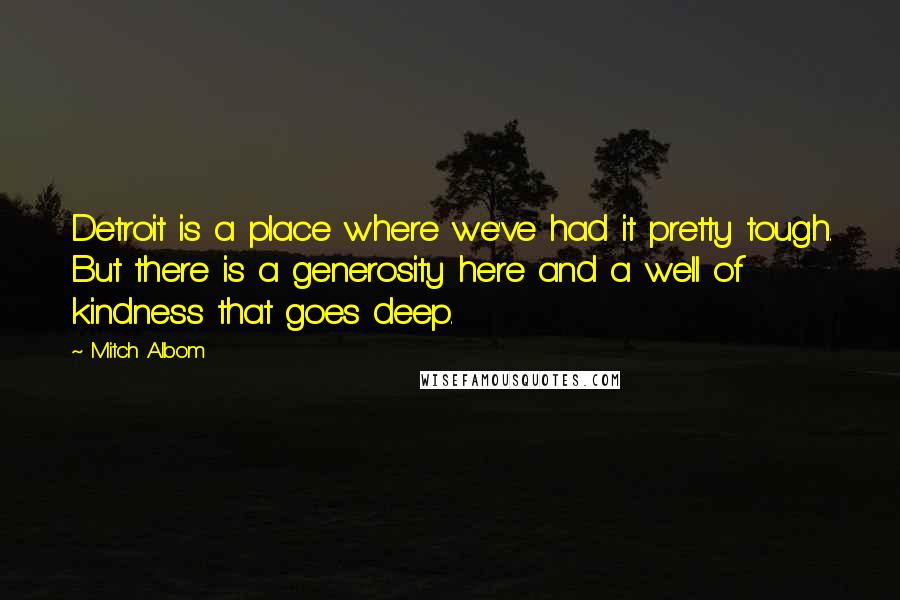 Mitch Albom Quotes: Detroit is a place where we've had it pretty tough. But there is a generosity here and a well of kindness that goes deep.