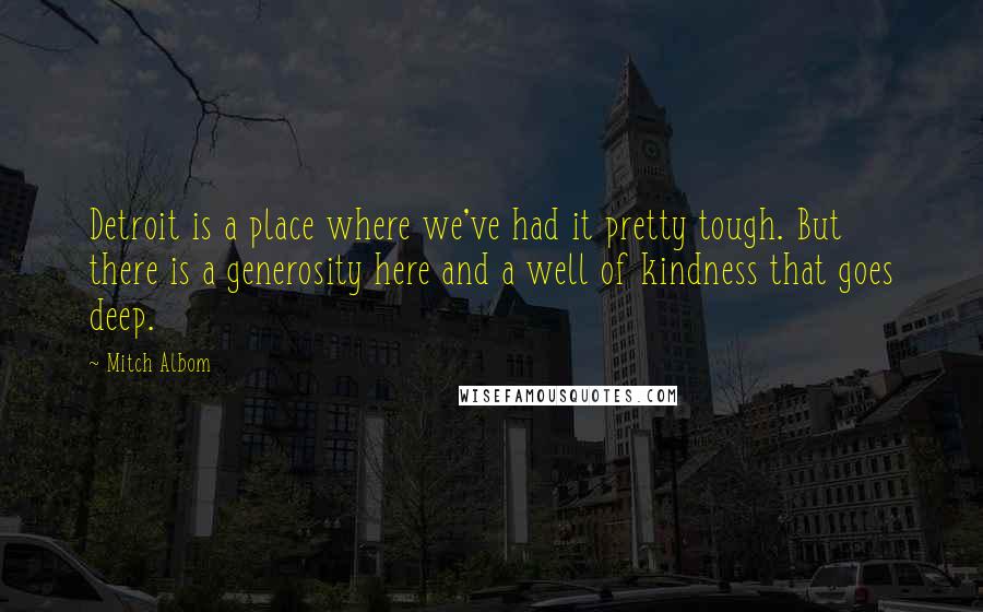 Mitch Albom Quotes: Detroit is a place where we've had it pretty tough. But there is a generosity here and a well of kindness that goes deep.