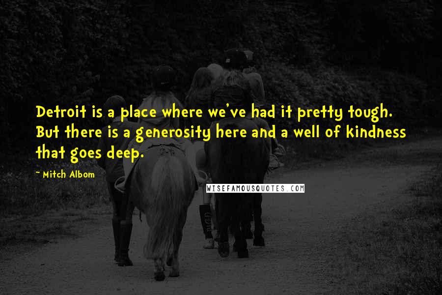 Mitch Albom Quotes: Detroit is a place where we've had it pretty tough. But there is a generosity here and a well of kindness that goes deep.