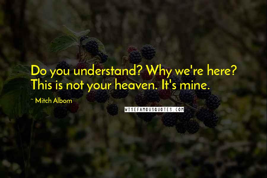 Mitch Albom Quotes: Do you understand? Why we're here? This is not your heaven. It's mine.