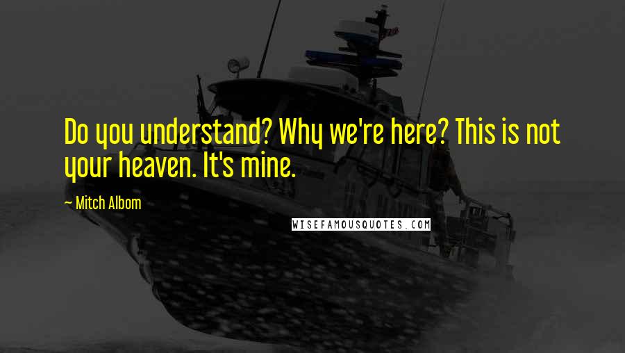 Mitch Albom Quotes: Do you understand? Why we're here? This is not your heaven. It's mine.