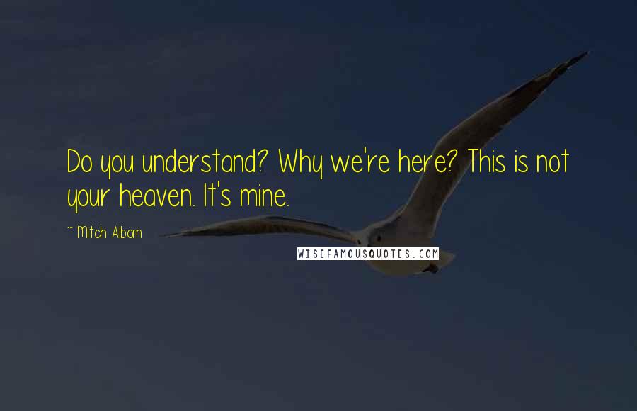 Mitch Albom Quotes: Do you understand? Why we're here? This is not your heaven. It's mine.