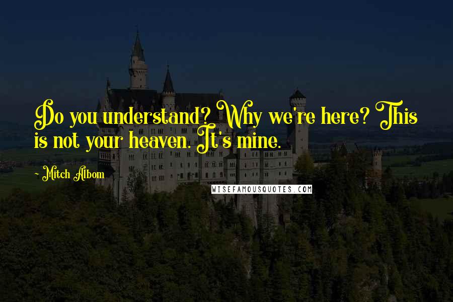 Mitch Albom Quotes: Do you understand? Why we're here? This is not your heaven. It's mine.