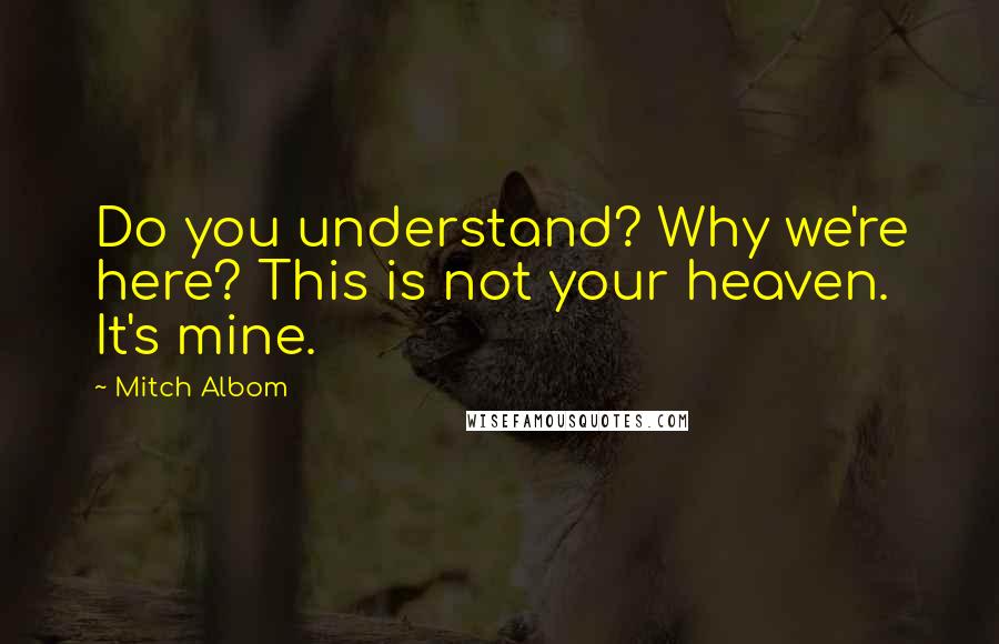 Mitch Albom Quotes: Do you understand? Why we're here? This is not your heaven. It's mine.