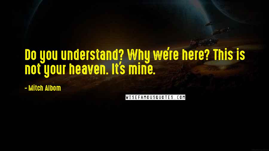 Mitch Albom Quotes: Do you understand? Why we're here? This is not your heaven. It's mine.
