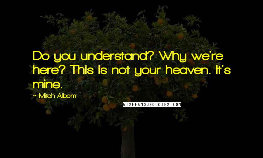 Mitch Albom Quotes: Do you understand? Why we're here? This is not your heaven. It's mine.